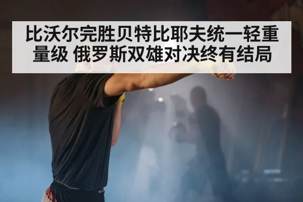比沃尔完胜贝特比耶夫统一轻重量级 俄罗斯双雄对决终有结局 | kaiyunapp