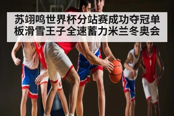 苏翊鸣世界杯分站赛成功夺冠单板滑雪王子全速蓄力米兰冬奥会 | kaiyunapp