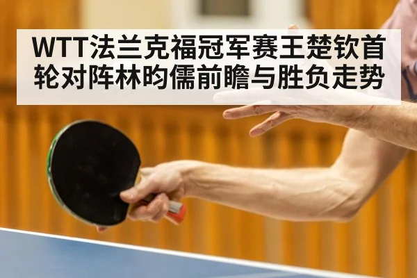 WTT法兰克福冠军赛王楚钦首轮对阵林昀儒前瞻与胜负走势 | kaiyunapp