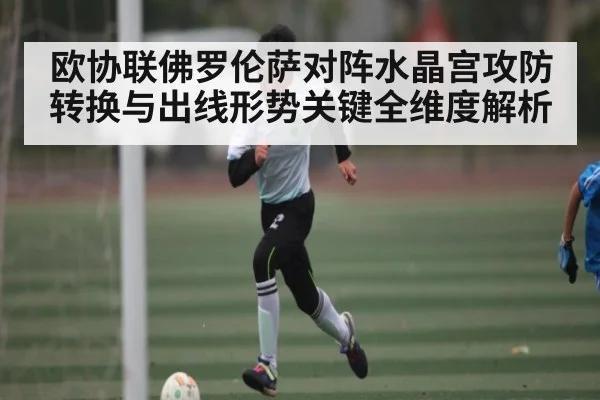 欧协联佛罗伦萨对阵水晶宫攻防转换与出线形势关键全维度解析 | kaiyunapp
