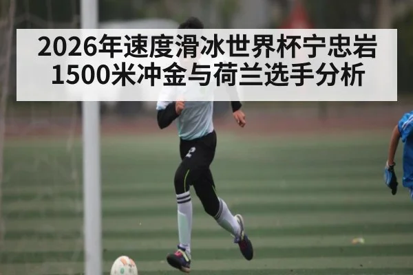 2026年速度滑冰世界杯宁忠岩1500米冲金与荷兰选手分析 | kaiyunapp