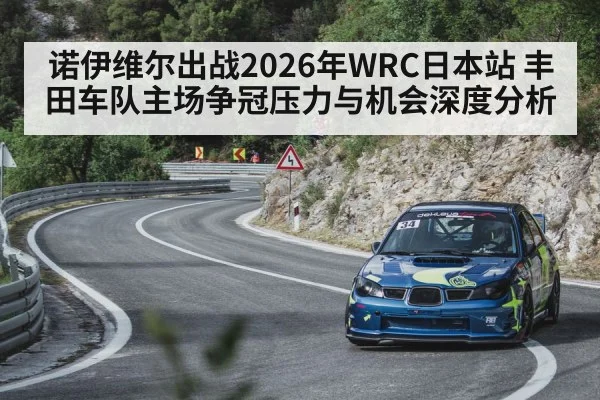 诺伊维尔出战2026年WRC日本站 丰田车队主场争冠压力与机会深度分析 | kaiyunapp