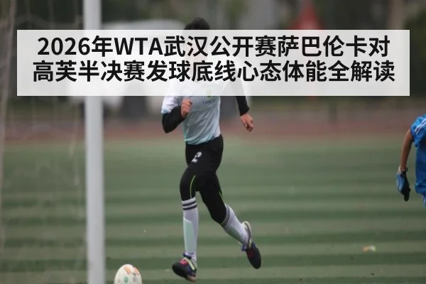 2026年WTA武汉公开赛萨巴伦卡对高芙半决赛发球底线心态体能全解读