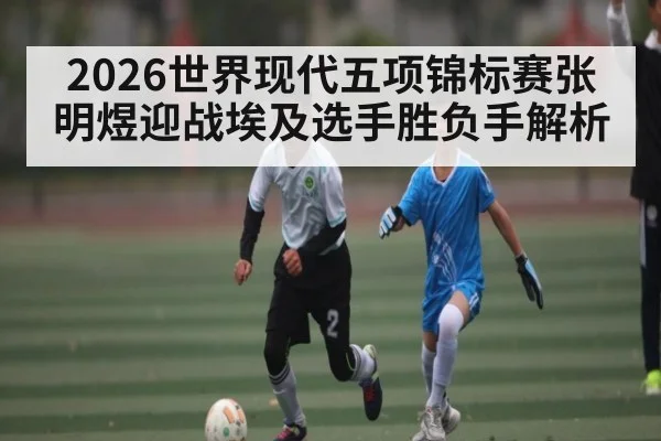 2026世界现代五项锦标赛张明煜迎战埃及选手胜负手解析